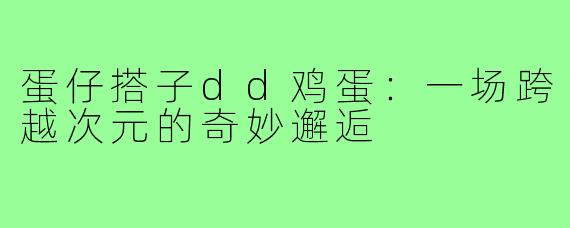 蛋仔搭子dd鸡蛋：一场跨越次元的奇妙邂逅