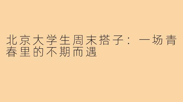 北京大学生周末搭子：一场青春里的不期而遇