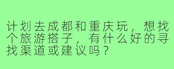 计划去成都和重庆玩，想找个旅游搭子，有什么好的寻找渠道或建议吗？