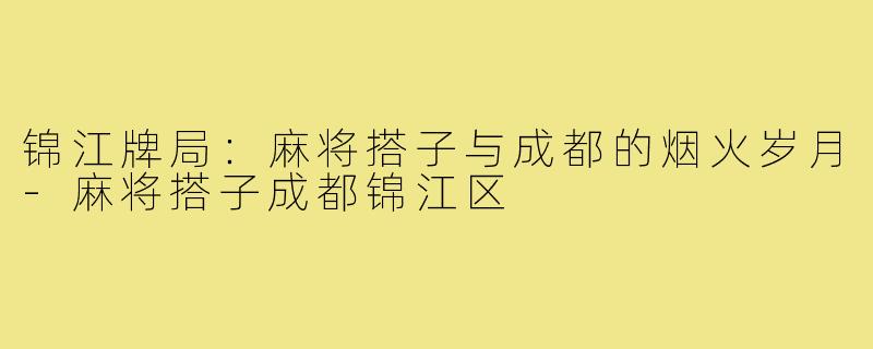 锦江牌局:麻将搭子与成都的烟火岁月-麻将搭子成都锦江区
