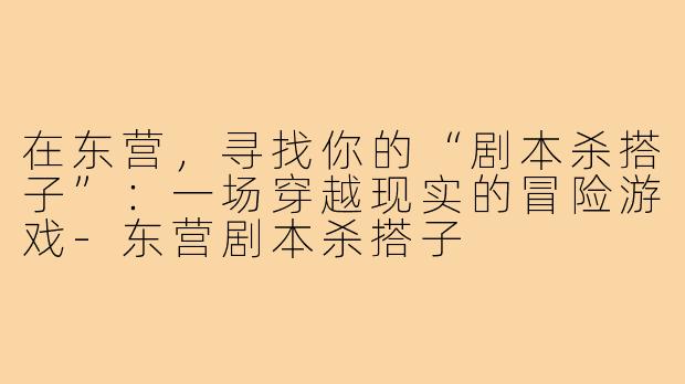 在东营，寻找你的“剧本杀搭子”：一场穿越现实的冒险游戏-东营剧本杀搭子