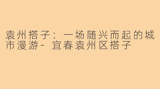 袁州搭子：一场随兴而起的城市漫游-宜春袁州区搭子