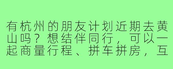 有杭州的朋友计划近期去黄山吗?想结伴同行,可以一起商量行程、拼车拼房,互相拍照照应~