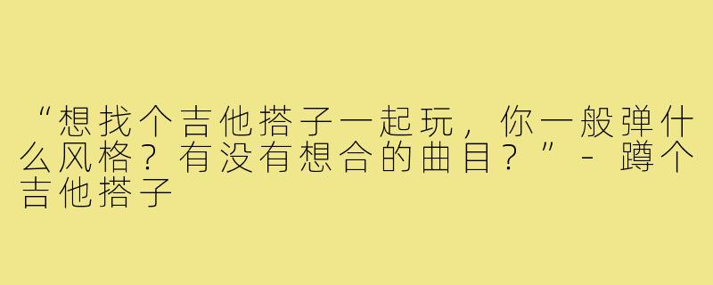 “想找个吉他搭子一起玩，你一般弹什么风格？有没有想合的曲目？”-蹲个吉他搭子