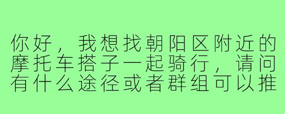 你好,我想找朝阳区附近的摩托车搭子一起骑行,请问有什么途径或者群组可以推荐吗?