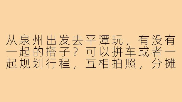 从泉州出发去平潭玩,有没有一起的搭子?可以拼车或者一起规划行程,互相拍照,分摊费用,男女不限,主要是想找个伴一起逛吃逛喝,享受海岛风光!