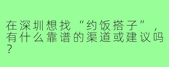 在深圳想找“约饭搭子”,有什么靠谱的渠道或建议吗?