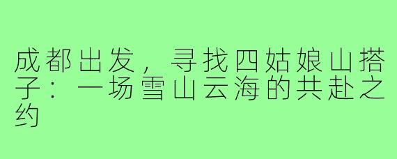 成都出发，寻找四姑娘山搭子：一场雪山云海的共赴之约