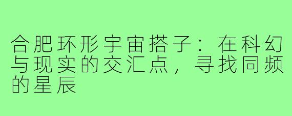 合肥环形宇宙搭子:在科幻与现实的交汇点,寻找同频的星辰
