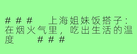 ###
上海姐妹饭搭子：在烟火气里，吃出生活的温度

###