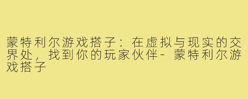 蒙特利尔游戏搭子：在虚拟与现实的交界处，找到你的玩家伙伴-蒙特利尔游戏搭子