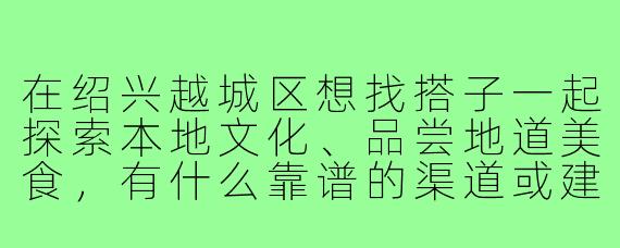 在绍兴越城区想找搭子一起探索本地文化、品尝地道美食,有什么靠谱的渠道或建议吗?