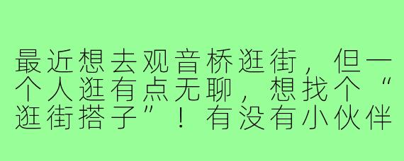 最近想去观音桥逛街，但一个人逛有点无聊，想找个“逛街搭子”！有没有小伙伴一起？可以一起探店、打卡网红美食、淘小众好物，顺便互相帮忙拍照～有兴趣的滴滴我！