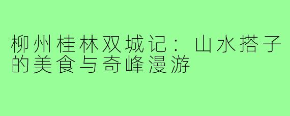柳州桂林双城记:山水搭子的美食与奇峰漫游