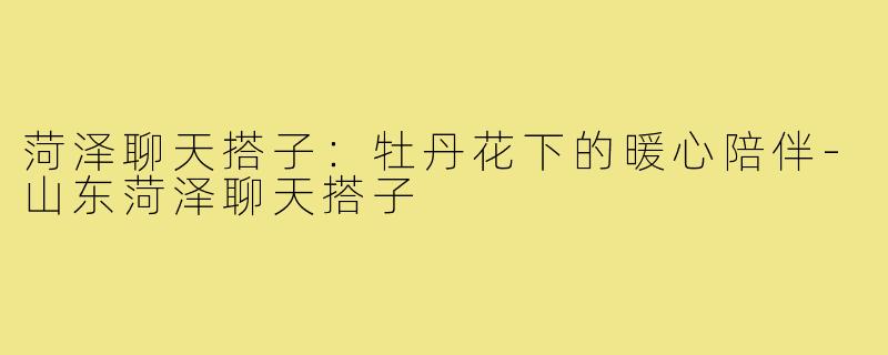 菏泽聊天搭子：牡丹花下的暖心陪伴-山东菏泽聊天搭子