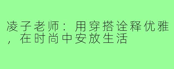 凌子老师：用穿搭诠释优雅，在时尚中安放生活