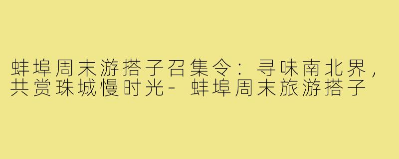 蚌埠周末游搭子召集令：寻味南北界，共赏珠城慢时光-蚌埠周末旅游搭子