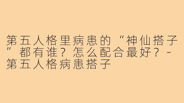 第五人格里病患的“神仙搭子”都有谁?怎么配合最好?-第五人格病患搭子