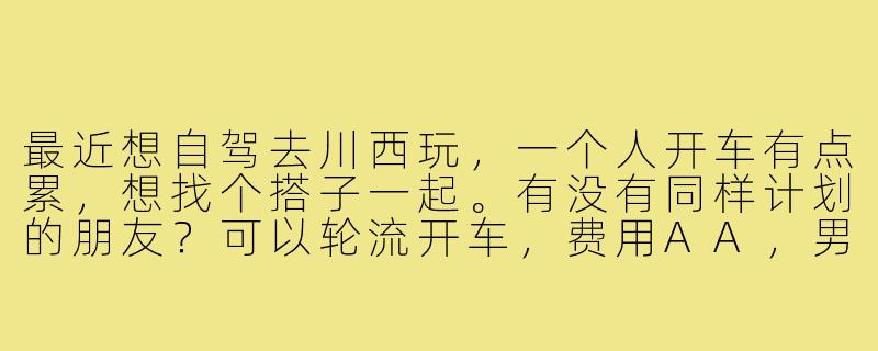最近想自驾去川西玩，一个人开车有点累，想找个搭子一起。有没有同样计划的朋友？可以轮流开车，费用AA，男女不限，希望性格随和好相处～-找自驾游搭子