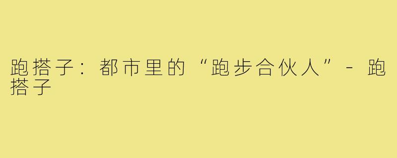 跑搭子：都市里的“跑步合伙人”-跑搭子