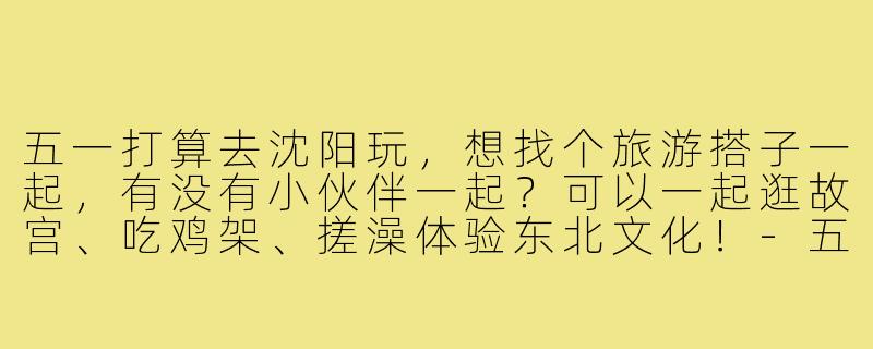 五一打算去沈阳玩,想找个旅游搭子一起,有没有小伙伴一起?可以一起逛故宫、吃鸡架、搓澡体验东北文化!-五一沈阳旅游搭子