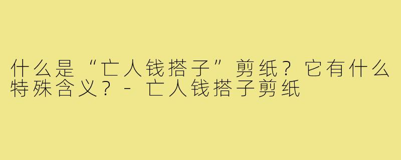 什么是“亡人钱搭子”剪纸?它有什么特殊含义?-亡人钱搭子剪纸