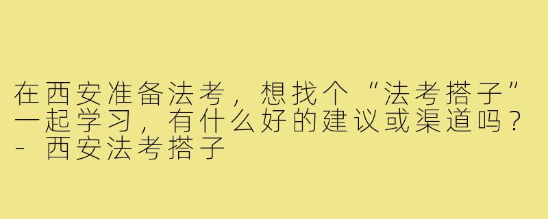 在西安准备法考，想找个“法考搭子”一起学习，有什么好的建议或渠道吗？-西安法考搭子