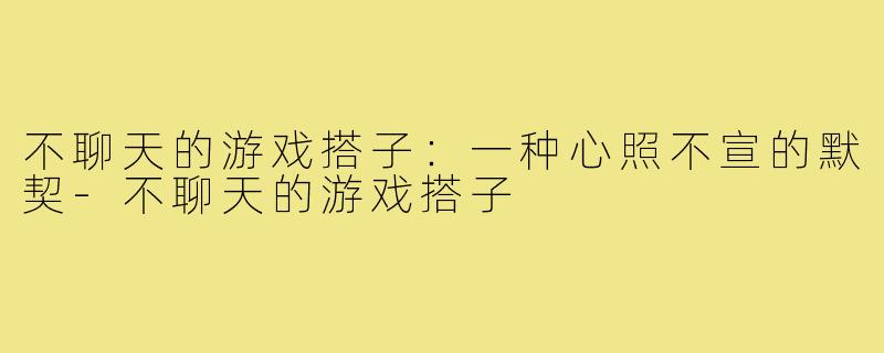 不聊天的游戏搭子：一种心照不宣的默契-不聊天的游戏搭子