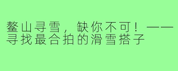 鳌山寻雪，缺你不可！——寻找最合拍的滑雪搭子