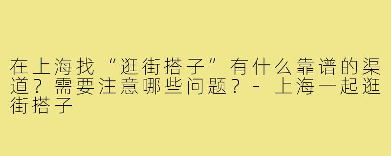 在上海找“逛街搭子”有什么靠谱的渠道?需要注意哪些问题?-上海一起逛街搭子