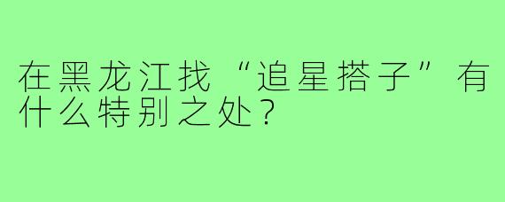 在黑龙江找“追星搭子”有什么特别之处？