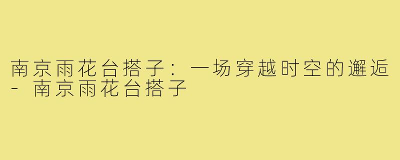 南京雨花台搭子：一场穿越时空的邂逅-南京雨花台搭子