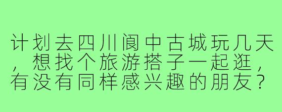 计划去四川阆中古城玩几天，想找个旅游搭子一起逛，有没有同样感兴趣的朋友？可以一起分摊住宿、品尝当地美食，还能互相拍照，交流旅行心得！时间灵活，期待结伴同游～