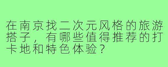 在南京找二次元风格的旅游搭子,有哪些值得推荐的打卡地和特色体验?