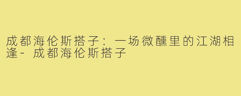 成都海伦斯搭子：一场微醺里的江湖相逢