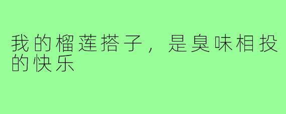 我的榴莲搭子,是臭味相投的快乐