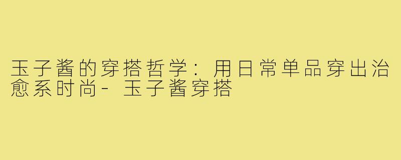 玉子酱的穿搭哲学：用日常单品穿出治愈系时尚-玉子酱穿搭