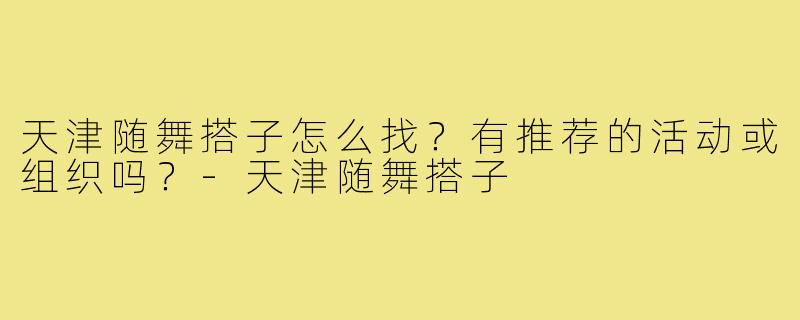 天津随舞搭子怎么找？有推荐的活动或组织吗？-天津随舞搭子