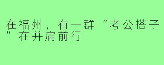 在福州，有一群“考公搭子”在并肩前行