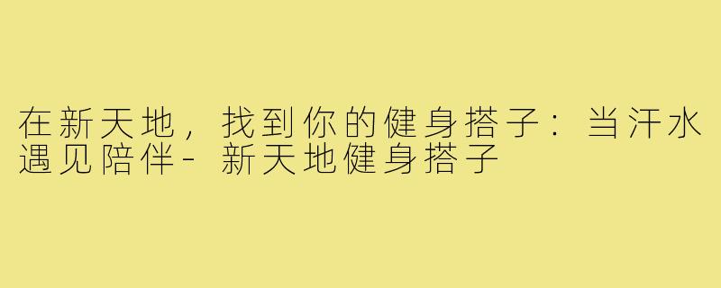 在新天地，找到你的健身搭子：当汗水遇见陪伴-新天地健身搭子