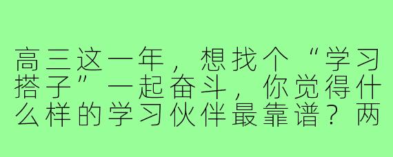 高三这一年,想找个“学习搭子”一起奋斗,你觉得什么样的学习伙伴最靠谱?两个人怎样配合才能实现1+1>2的效果?