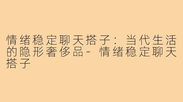 情绪稳定聊天搭子：当代生活的隐形奢侈品-情绪稳定聊天搭子