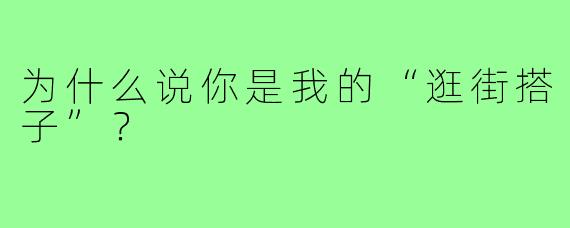 为什么说你是我的“逛街搭子”？