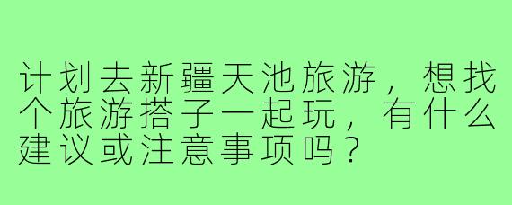 计划去新疆天池旅游,想找个旅游搭子一起玩,有什么建议或注意事项吗?