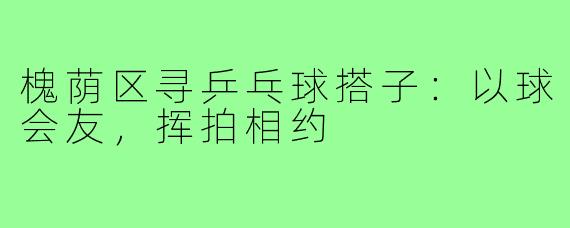 槐荫区寻乒乓球搭子：以球会友，挥拍相约
