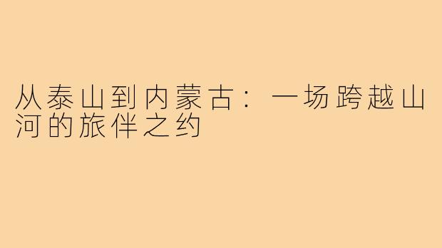 从泰山到内蒙古：一场跨越山河的旅伴之约