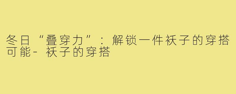 冬日“叠穿力”:解锁一件袄子的穿搭可能-袄子的穿搭