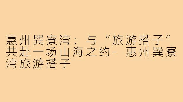 惠州巽寮湾：与“旅游搭子”共赴一场山海之约-惠州巽寮湾旅游搭子