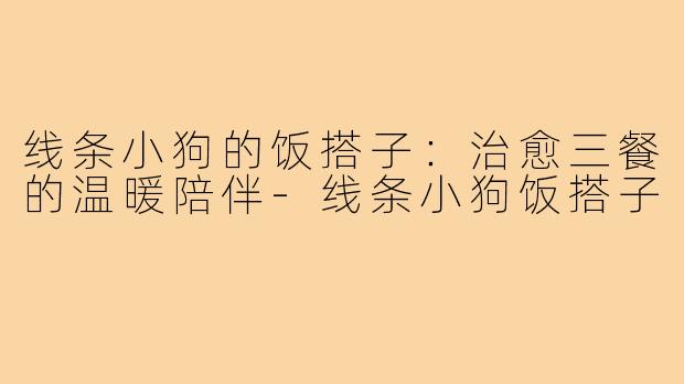 线条小狗的饭搭子:治愈三餐的温暖陪伴-线条小狗饭搭子