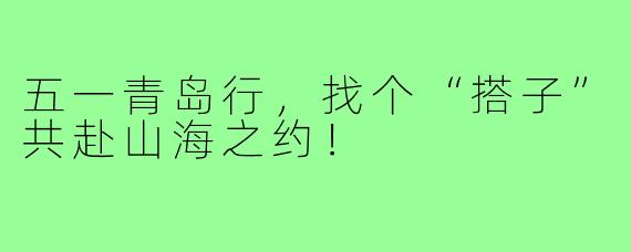 五一青岛行，找个“搭子”共赴山海之约！